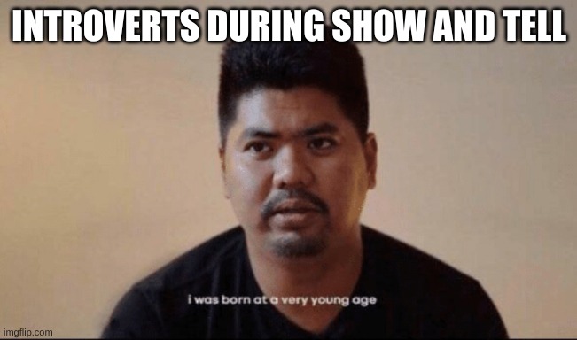 Introverts during show and tell | INTROVERTS DURING SHOW AND TELL | image tagged in i was born at a very young age | made w/ Imgflip meme maker