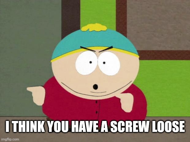 Cartman Screw You Guys | I THINK YOU HAVE A SCREW LOOSE | image tagged in cartman screw you guys | made w/ Imgflip meme maker