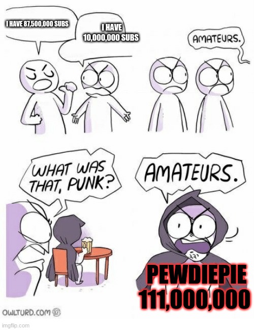 Amateurs | I HAVE 87,500,000 SUBS; I HAVE 10,000,000 SUBS; PEWDIEPIE
111,000,000 | image tagged in amateurs | made w/ Imgflip meme maker