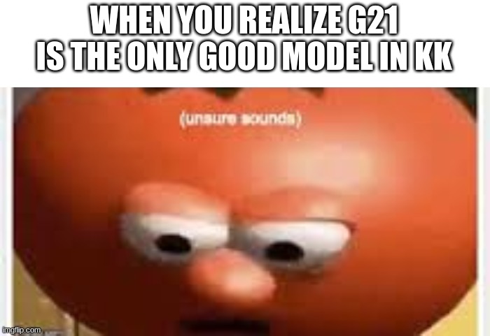 KU is better | WHEN YOU REALIZE G21 IS THE ONLY GOOD MODEL IN KK | image tagged in unsure sounds,godzilla | made w/ Imgflip meme maker