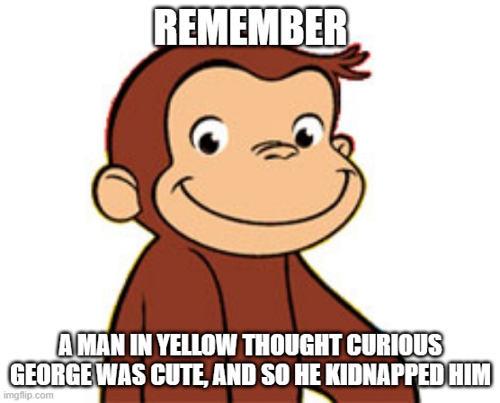 Curious George | REMEMBER; A MAN IN YELLOW THOUGHT CURIOUS GEORGE WAS CUTE, AND SO HE KIDNAPPED HIM | image tagged in curious george | made w/ Imgflip meme maker