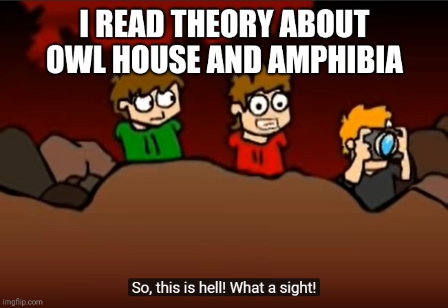 So this is Hell | I READ THEORY ABOUT OWL HOUSE AND AMPHIBIA | image tagged in so this is hell | made w/ Imgflip meme maker