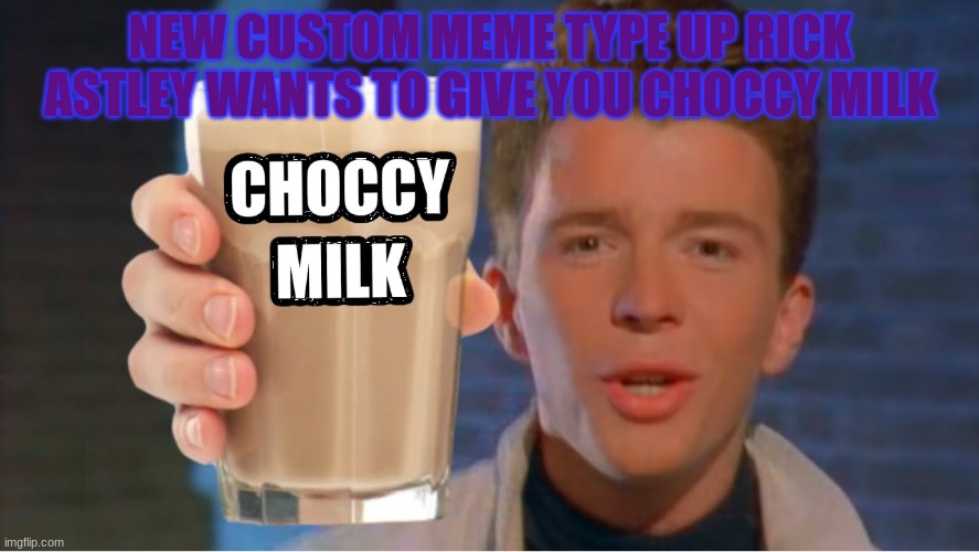 custom meme out now | NEW CUSTOM MEME TYPE UP RICK ASTLEY WANTS TO GIVE YOU CHOCCY MILK | image tagged in rick astley wants to give you choccy milk | made w/ Imgflip meme maker
