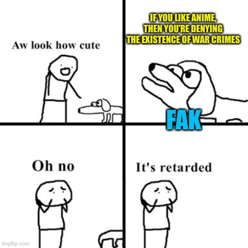 Oh no its retarted | IF YOU LIKE ANIME, THEN YOU’RE DENYING THE EXISTENCE OF WAR CRIMES FAK | image tagged in oh no its retarted | made w/ Imgflip meme maker