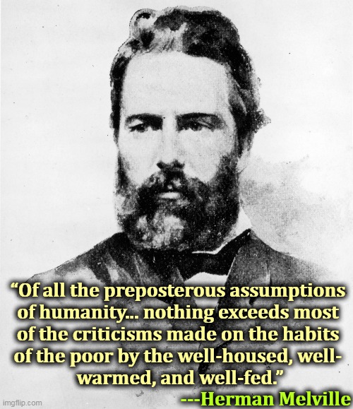 When a rich white Republican tries to explain poor minorities to you, pay no attention. He has no idea. | “Of all the preposterous assumptions 
of humanity... nothing exceeds most 
of the criticisms made on the habits 
of the poor by the well-housed, well- 
warmed, and well-fed.”; ---Herman Melville | image tagged in rich,white,republicans,ignorant,poor,minorities | made w/ Imgflip meme maker