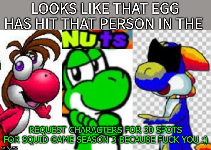 Looks Like That Egg Has Hit That Person In The Nuts | REQUEST CHARACTERS FOR 30 SPOTS FOR SQUID GAME SEASON 3 BECAUSE FUСK YOU :) | image tagged in looks like that egg has hit that person in the nuts | made w/ Imgflip meme maker