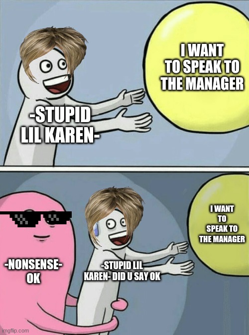 ROASTED by finley | I WANT TO SPEAK TO THE MANAGER; -STUPID LIL KAREN-; I WANT TO SPEAK TO THE MANAGER; -NONSENSE- OK; -STUPID LIL KAREN- DID U SAY OK | image tagged in memes,running away balloon | made w/ Imgflip meme maker