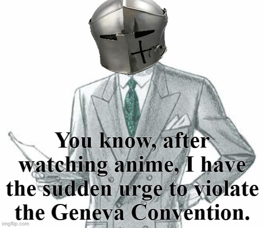 The world according to fak | You know, after watching anime, I have the sudden urge to violate the Geneva Convention. | image tagged in rmk,fak,ig simp,causing problems crusade | made w/ Imgflip meme maker