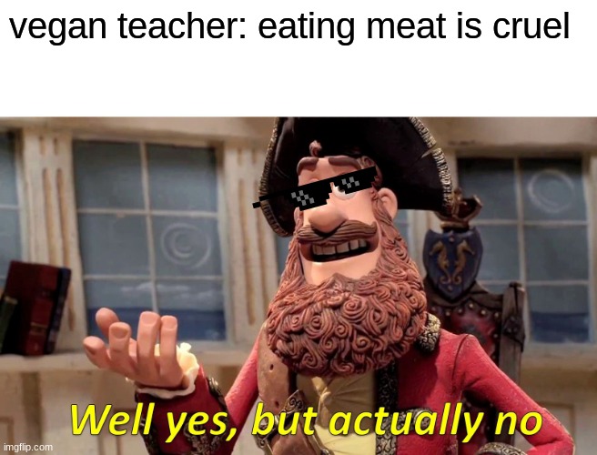 vegan teacher needs to go | vegan teacher: eating meat is cruel | image tagged in memes,well yes but actually no | made w/ Imgflip meme maker