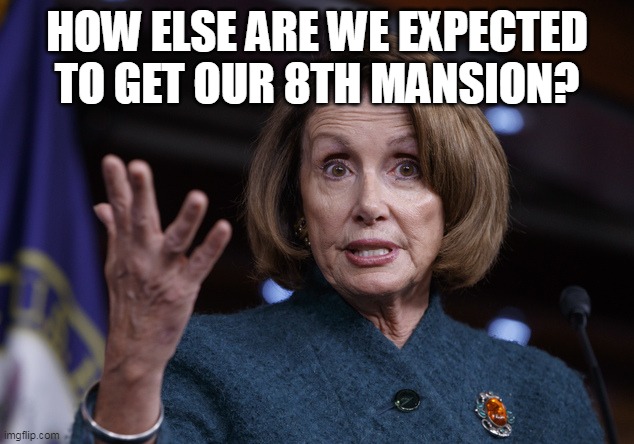 Good old Nancy Pelosi | HOW ELSE ARE WE EXPECTED TO GET OUR 8TH MANSION? | image tagged in good old nancy pelosi | made w/ Imgflip meme maker