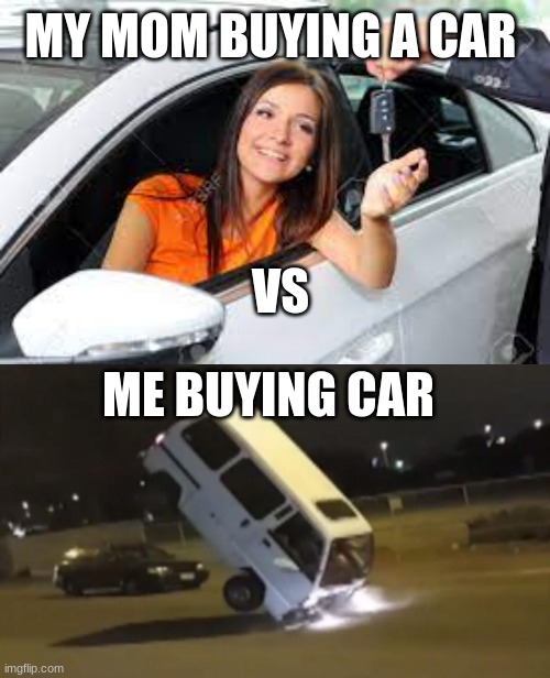 MY MOM BUYING A CAR; VS; ME BUYING CAR | image tagged in car | made w/ Imgflip meme maker