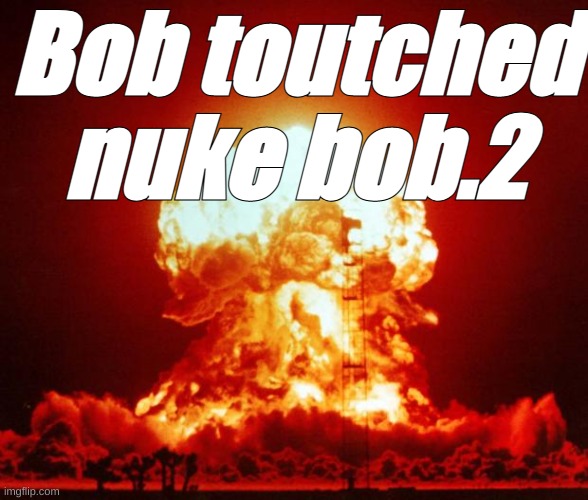 Nuke | Bob toutched nuke bob.2 | image tagged in nuke | made w/ Imgflip meme maker