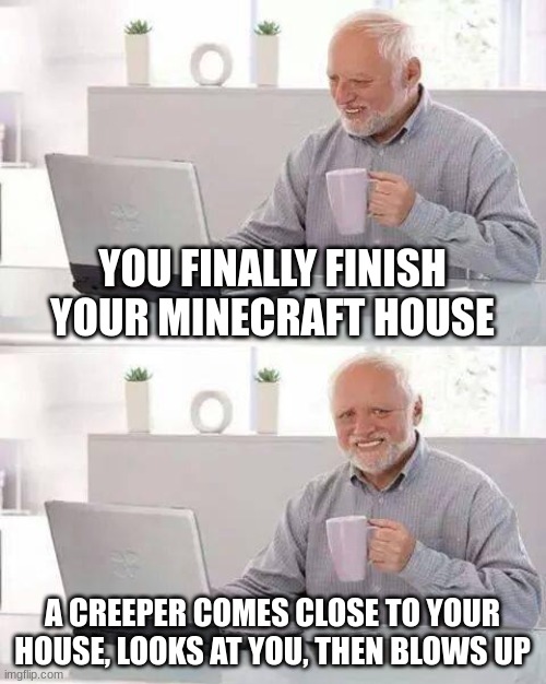 Hide the Pain Harold | YOU FINALLY FINISH YOUR MINECRAFT HOUSE; A CREEPER COMES CLOSE TO YOUR HOUSE, LOOKS AT YOU, THEN BLOWS UP | image tagged in memes,hide the pain harold | made w/ Imgflip meme maker