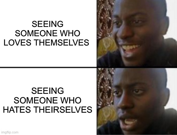 Oh yeah! Oh no... | SEEING SOMEONE WHO LOVES THEMSELVES; SEEING SOMEONE WHO HATES THEIRSELVES | image tagged in oh yeah oh no | made w/ Imgflip meme maker