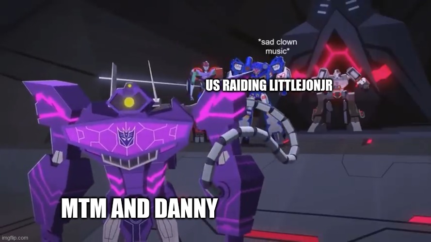 *sad clown noise* | US RAIDING LITTLEJONJR; MTM AND DANNY | image tagged in sad clown noise | made w/ Imgflip meme maker