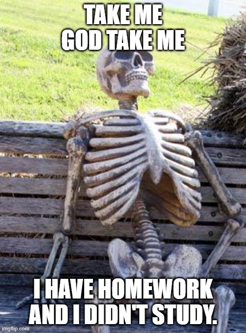 Waiting Skeleton Meme | TAKE ME GOD TAKE ME; I HAVE HOMEWORK AND I DIDN'T STUDY. | image tagged in memes,waiting skeleton | made w/ Imgflip meme maker