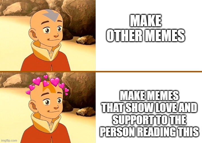 i thought this would be a good temp | MAKE OTHER MEMES; MAKE MEMES THAT SHOW LOVE AND SUPPORT TO THE PERSON READING THIS | image tagged in wholesome,avatar the last airbender,upvote | made w/ Imgflip meme maker