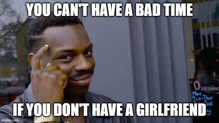 Can't Think Of A Good Title | YOU CAN'T HAVE A BAD TIME; IF YOU DON'T HAVE A GIRLFRIEND | image tagged in memes,roll safe think about it | made w/ Imgflip meme maker