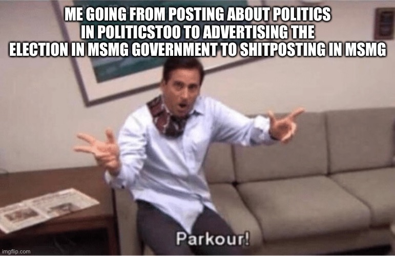 parkour! | ME GOING FROM POSTING ABOUT POLITICS IN POLITICSTOO TO ADVERTISING THE ELECTION IN MSMG GOVERNMENT TO SHITPOSTING IN MSMG | image tagged in parkour | made w/ Imgflip meme maker
