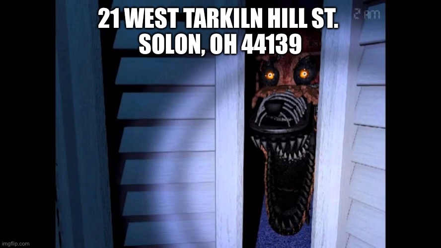 Foxy FNaF 4 | 21 WEST TARKILN HILL ST. 
SOLON, OH 44139 | image tagged in foxy fnaf 4 | made w/ Imgflip meme maker