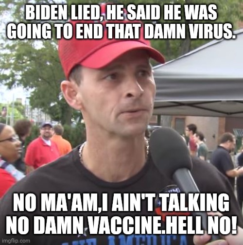 Covidiots maga edition | BIDEN LIED, HE SAID HE WAS GOING TO END THAT DAMN VIRUS. NO MA'AM,I AIN'T TALKING NO DAMN VACCINE.HELL NO! | image tagged in trump supporter,covid vaccine,covid,conservative,republican,democrat | made w/ Imgflip meme maker