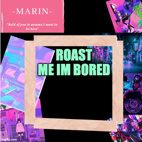 ... | ROAST ME IM BORED | image tagged in -marin- template,lol | made w/ Imgflip meme maker