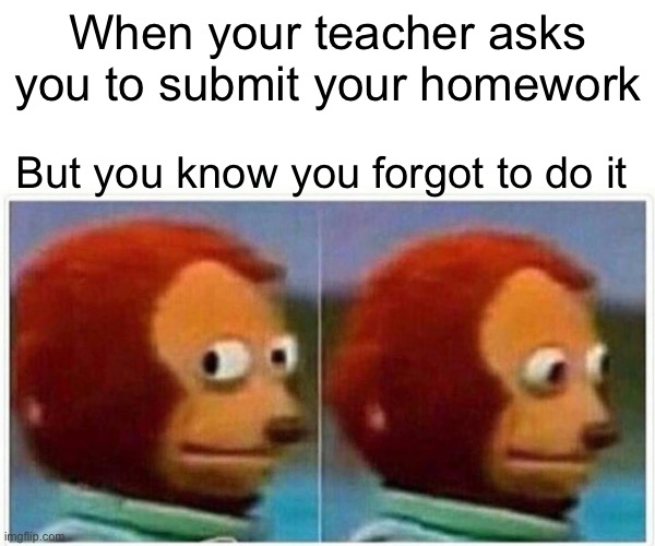 Monkey Puppet Meme | When your teacher asks you to submit your homework; But you know you forgot to do it | image tagged in memes,monkey puppet | made w/ Imgflip meme maker