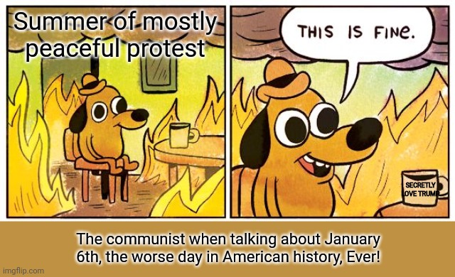This is fine | Summer of mostly peaceful protest; SECRETLY LOVE TRUMP; The communist when talking about January 6th, the worse day in American history, Ever! | image tagged in memes,this is fine | made w/ Imgflip meme maker