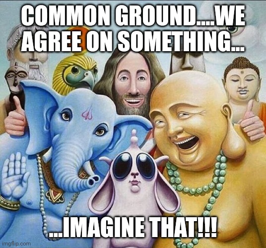religions common ground | COMMON GROUND....WE AGREE ON SOMETHING... ...IMAGINE THAT!!! | image tagged in religions common ground | made w/ Imgflip meme maker