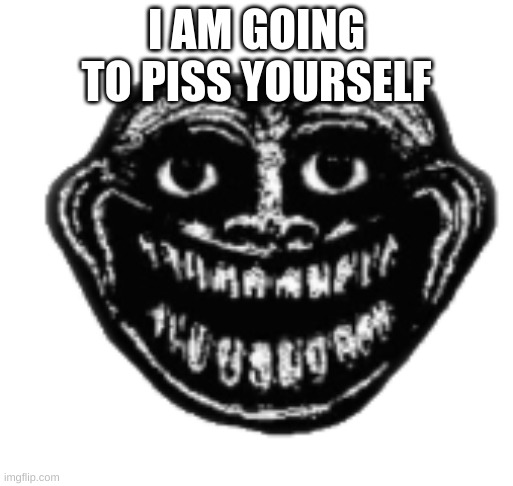 Front Facing Trollge Face | I AM GOING TO PISS YOURSELF | image tagged in front facing trollge face | made w/ Imgflip meme maker