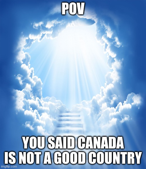 canada is the best country, change my mind | POV; YOU SAID CANADA IS NOT A GOOD COUNTRY | image tagged in heaven,canada,justin trudeau | made w/ Imgflip meme maker