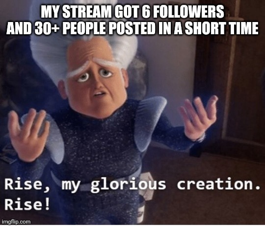 Thank you guys | MY STREAM GOT 6 FOLLOWERS AND 30+ PEOPLE POSTED IN A SHORT TIME | image tagged in rise my glorious creation | made w/ Imgflip meme maker