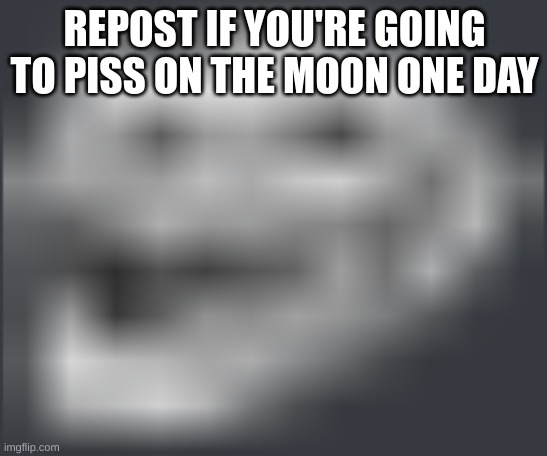 Extremely Low Quality Troll Face | REPOST IF YOU'RE GOING TO PISS ON THE MOON ONE DAY | image tagged in extremely low quality troll face | made w/ Imgflip meme maker