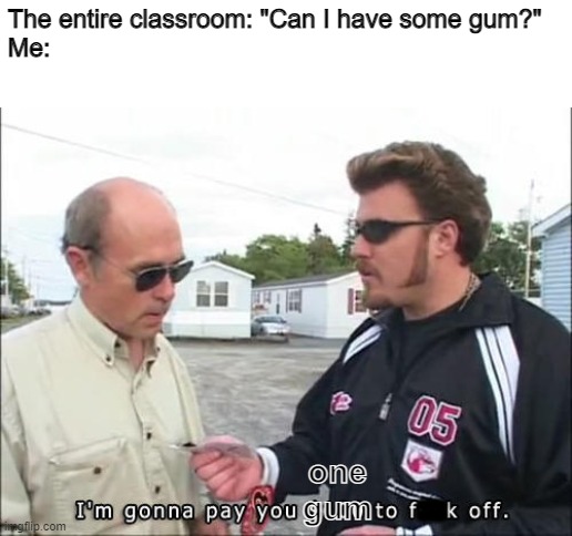 Classroom vs. someone who has gum | The entire classroom: "Can I have some gum?"
Me:; one gum; = | image tagged in classroom,i'm going to pay you 100 dollars to fk off | made w/ Imgflip meme maker