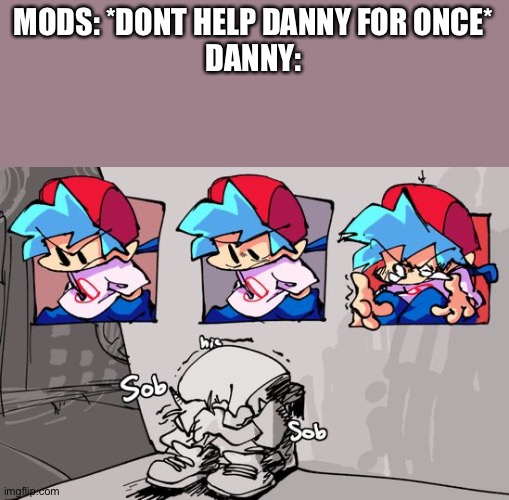 This would be what its like | MODS: *DONT HELP DANNY FOR ONCE*
DANNY: | image tagged in sobbing boyfriend | made w/ Imgflip meme maker