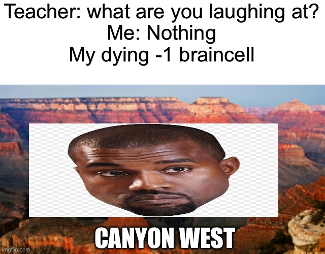 Canyon west | Teacher: what are you laughing at?
Me: Nothing
My dying -1 braincell; CANYON WEST | image tagged in kanye west,the grand canyon,memes,funny | made w/ Imgflip meme maker