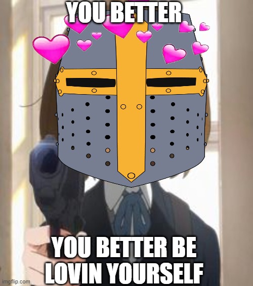 you better.. | YOU BETTER; YOU BETTER BE LOVIN YOURSELF | image tagged in wholesome,anime,crusader | made w/ Imgflip meme maker