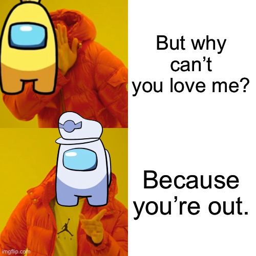 Drake Hotline Bling Meme | But why can’t you love me? Because you’re out. | image tagged in memes,drake hotline bling | made w/ Imgflip meme maker