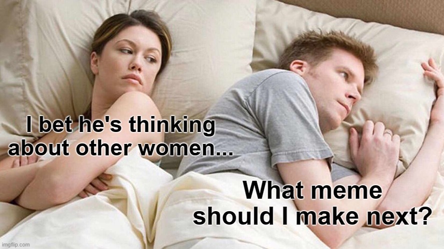 No One Else Thinks What You Think They Think | I bet he's thinking about other women... What meme should I make next? | image tagged in memes,i bet he's thinking about other women,making memes,couple thinking bed,thinking about other girls,thinking | made w/ Imgflip meme maker