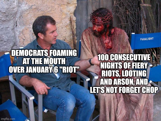 Mel Gibson and Jesus Christ | DEMOCRATS FOAMING AT THE MOUTH OVER JANUARY 6 "RIOT" 100 CONSECUTIVE NIGHTS OF FIERY RIOTS, LOOTING AND ARSON, AND LET'S NOT FORGET CHOP | image tagged in mel gibson and jesus christ | made w/ Imgflip meme maker