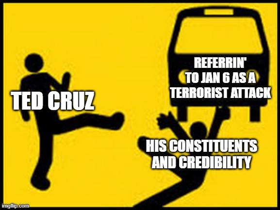 Throwing under the bus | REFERRIN' TO JAN 6 AS A TERRORIST ATTACK; TED CRUZ; HIS CONSTITUENTS AND CREDIBILITY | image tagged in throwing under the bus | made w/ Imgflip meme maker