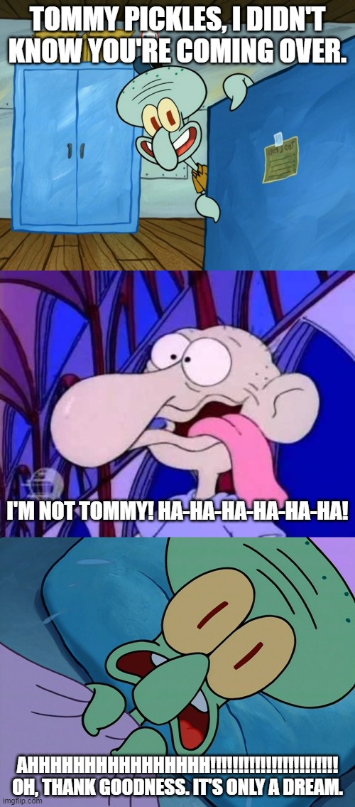 Squidward's Nightmare |  TOMMY PICKLES, I DIDN'T KNOW YOU'RE COMING OVER. I'M NOT TOMMY! HA-HA-HA-HA-HA-HA! AHHHHHHHHHHHHHHHH!!!!!!!!!!!!!!!!!!!!!!! OH, THANK GOODNESS. IT'S ONLY A DREAM. | image tagged in rugrats,spongebob,squidward,dream,nickelodeon | made w/ Imgflip meme maker