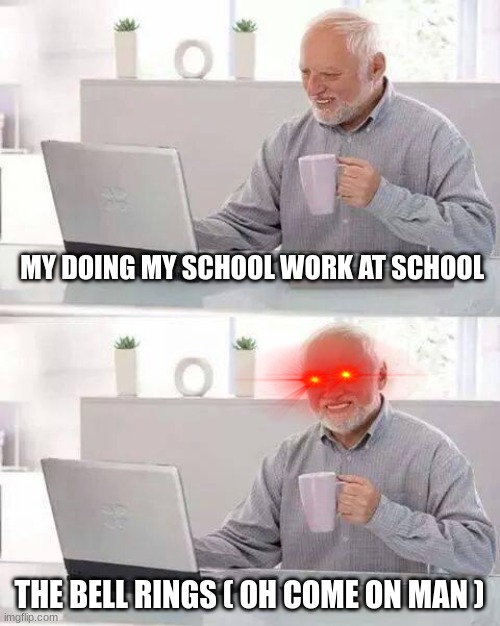 Hide the Pain Harold | MY DOING MY SCHOOL WORK AT SCHOOL; THE BELL RINGS ( OH COME ON MAN ) | image tagged in memes,hide the pain harold | made w/ Imgflip meme maker