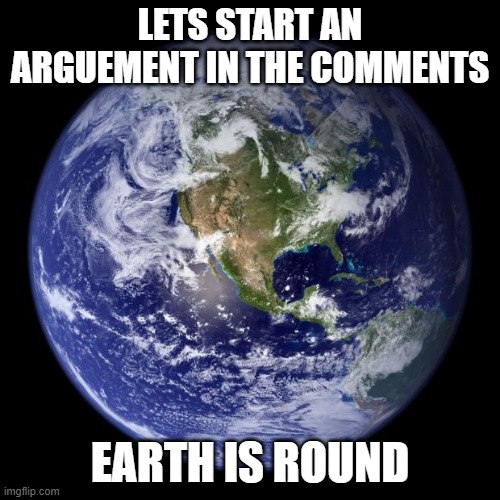 earth | LETS START AN ARGUEMENT IN THE COMMENTS; EARTH IS ROUND | image tagged in earth | made w/ Imgflip meme maker