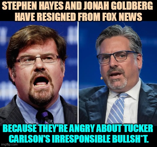 You can be a good Republican without swallowing Tucker Carlson's bullsh*t. | STEPHEN HAYES AND JONAH GOLDBERG 
HAVE RESIGNED FROM FOX NEWS; BECAUSE THEY'RE ANGRY ABOUT TUCKER 
CARLSON'S IRRESPONSIBLE BULLSH*T. | image tagged in tucker carlson,crazy,dangerous,liar,conspiracy theories,fox news | made w/ Imgflip meme maker