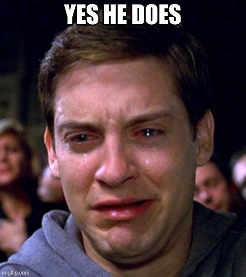 crying peter parker | YES HE DOES | image tagged in crying peter parker | made w/ Imgflip meme maker