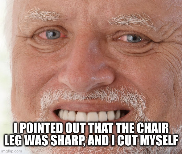 Hide the Pain Harold | I POINTED OUT THAT THE CHAIR LEG WAS SHARP, AND I CUT MYSELF | image tagged in hide the pain harold | made w/ Imgflip meme maker