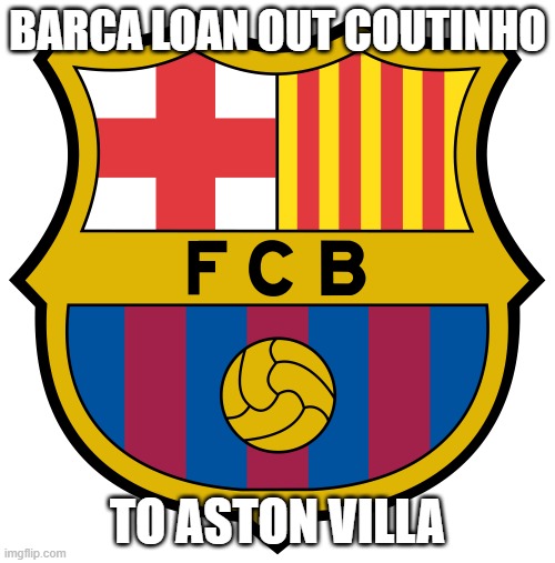 Philippe Coutinho on loan to aston villa | BARCA LOAN OUT COUTINHO; TO ASTON VILLA | image tagged in fc barcelona | made w/ Imgflip meme maker