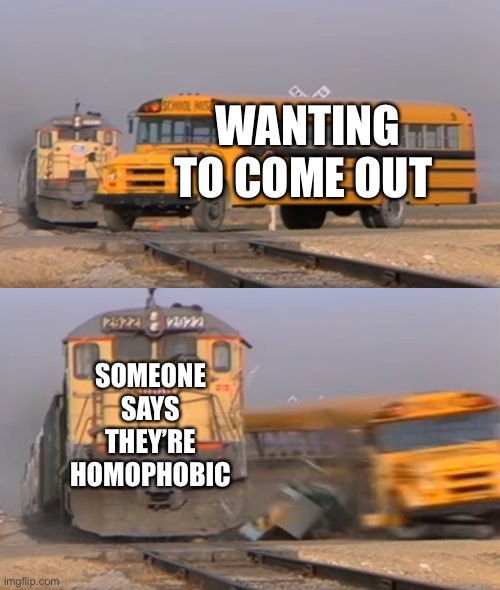 Lol | WANTING TO COME OUT; SOMEONE SAYS THEY’RE HOMOPHOBIC | image tagged in a train hitting a school bus | made w/ Imgflip meme maker