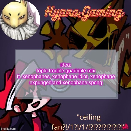 pongsber | idea:
triple trouble quadriple mix
ft. xenophanes, xenophane idiot, xenophane expunged and xenophane spong | made w/ Imgflip meme maker